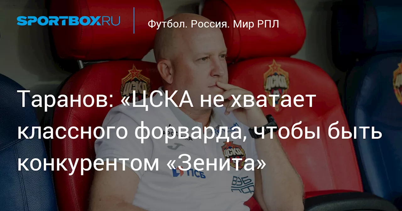 Таранов: «ЦСКА не хватает классного форварда, чтобы быть конкурентом «Зенита»