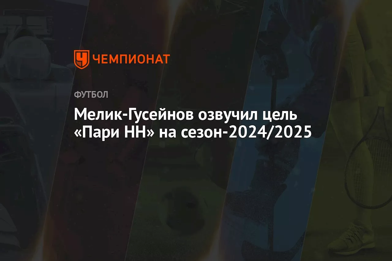 Мелик-Гусейнов назвал цель «Пари НН» на сезон-2024/2025