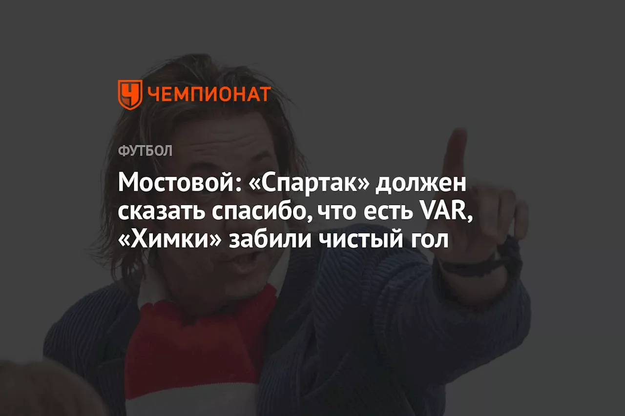 Мостовой: «Спартак» должен сказать спасибо, что есть VAR, «Химки» забили чистый гол