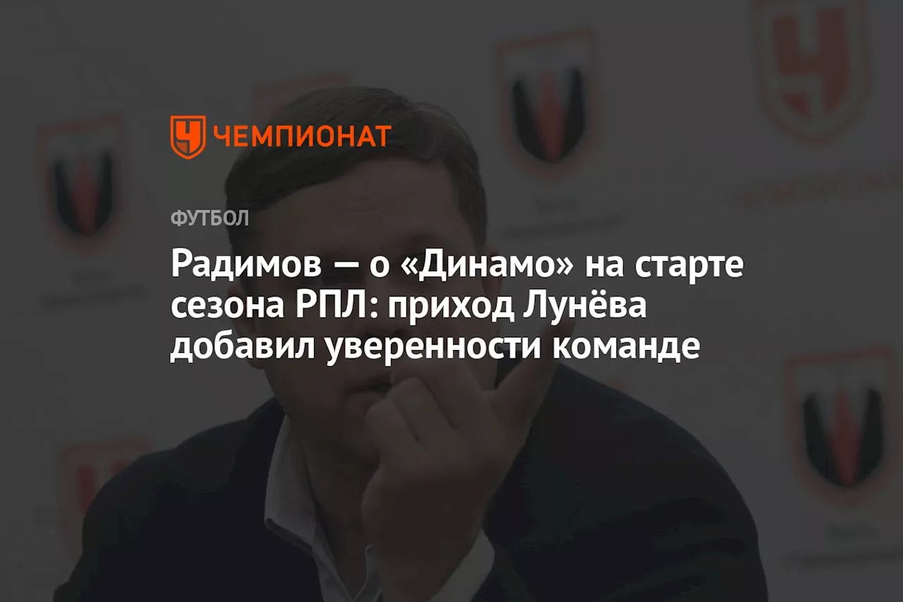 Радимов — о «Динамо» на старте сезона РПЛ: приход Лунёва добавил уверенности команде