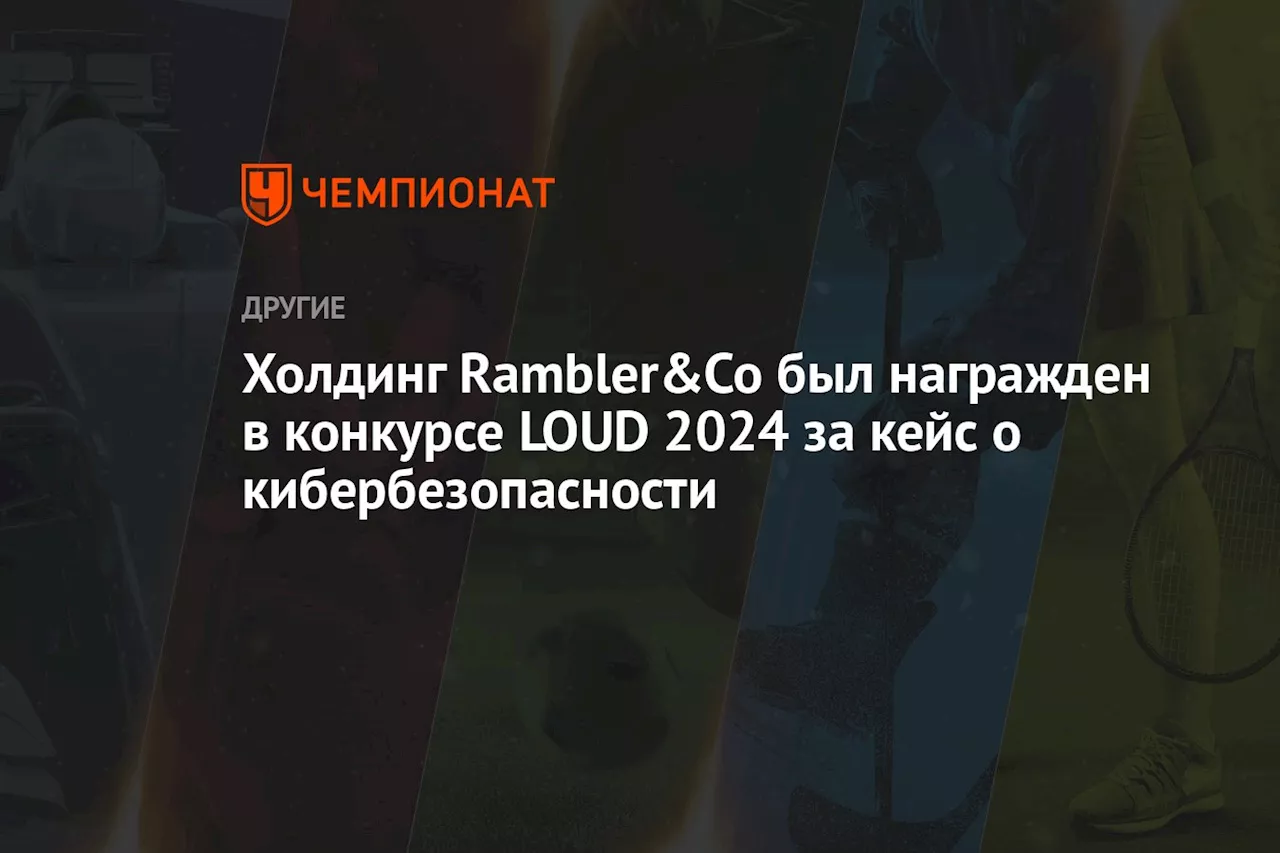 Холдинг Rambler&Co был награжден в конкурсе LOUD 2024 за кейс о кибербезопасности