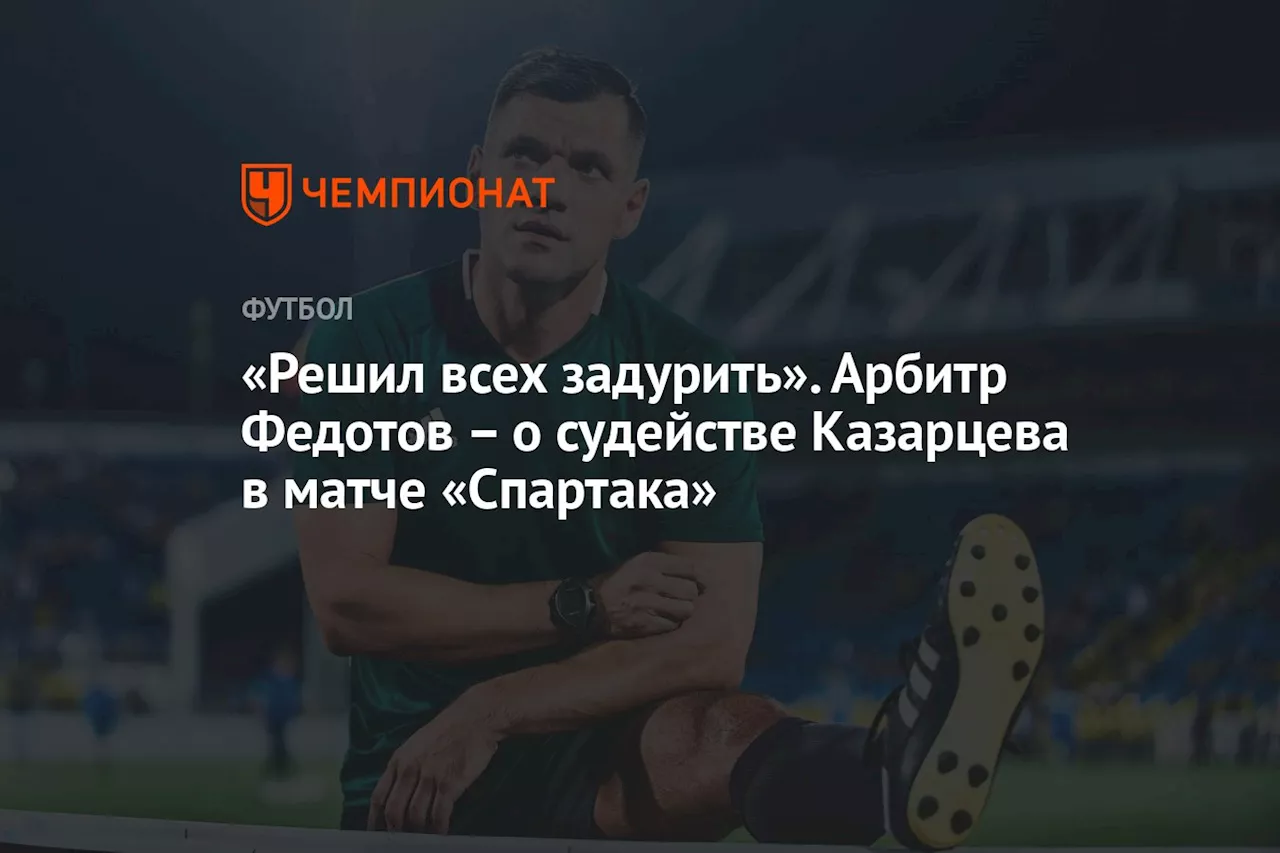 «Решил всех задурить». Арбитр Федотов – о судействе Казарцева в матче «Спартака»