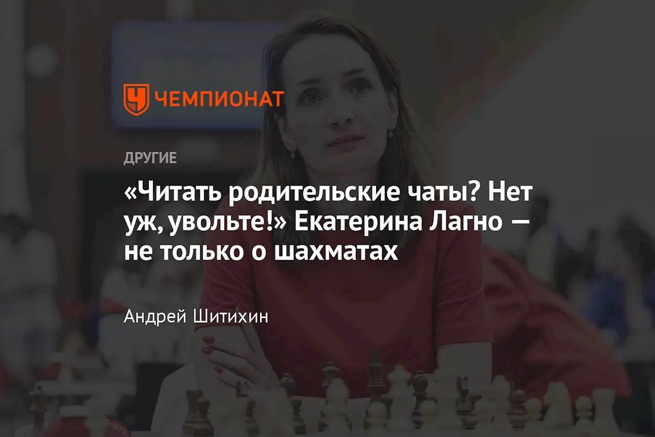 «Читать родительские чаты? Нет уж, увольте!» Екатерина Лагно — не только о шахматах