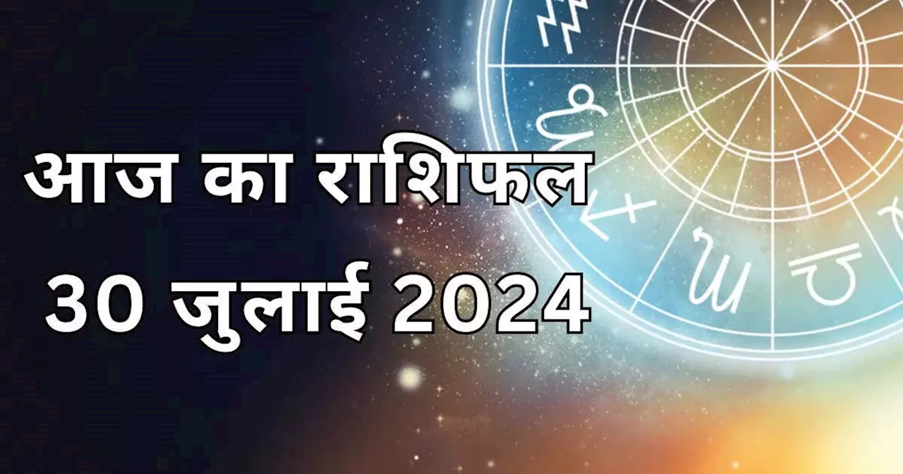 आज का राशिफल 30 जुलाई 2024 : शुभ योग से आज वृषभ कन्या और कुंभ राशि को मिलेगा शुभ लाभ, जानें अपना आज का भविष्यफल