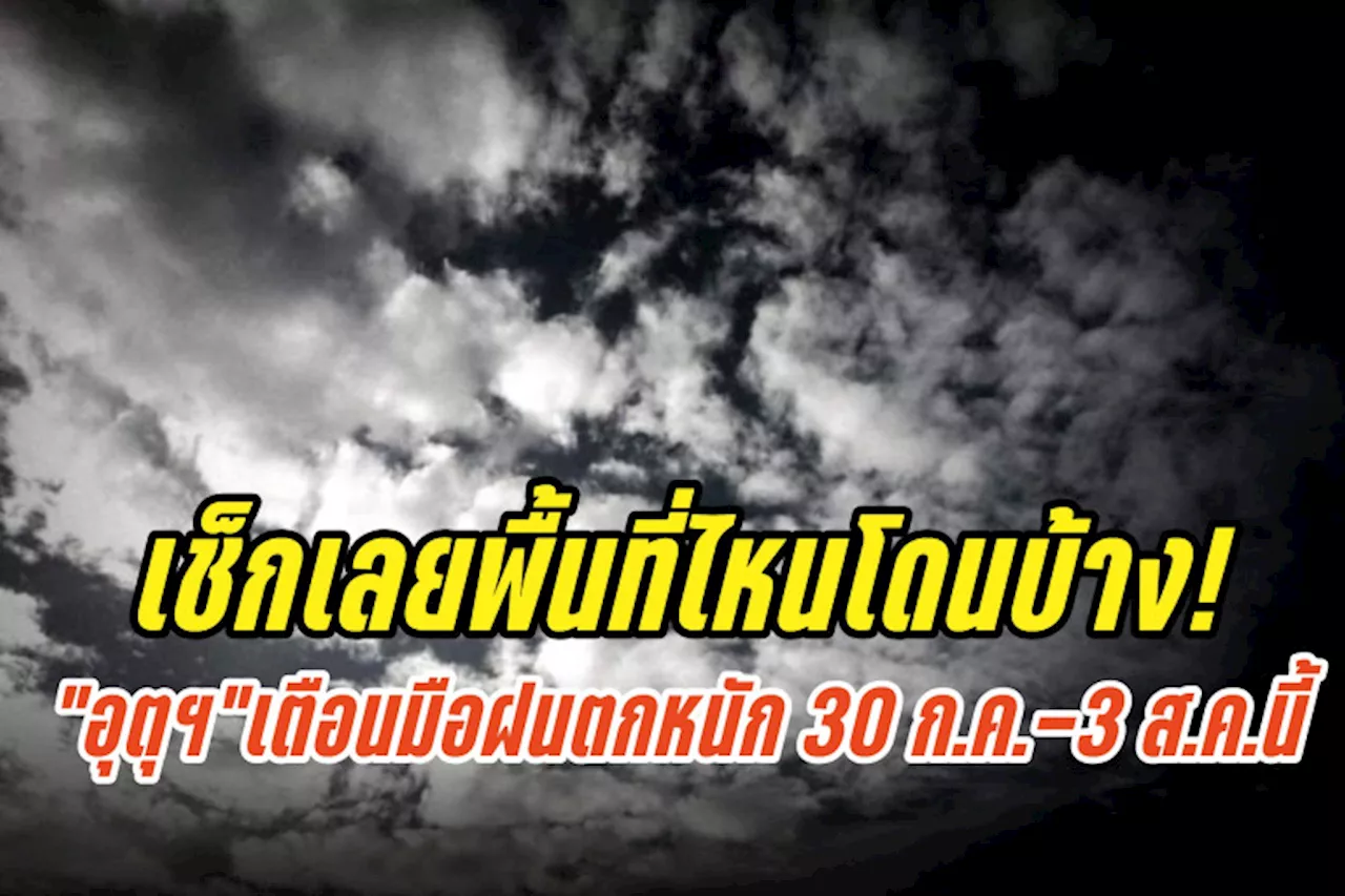 เช็กเลยพื้นที่ไหนโดนบ้าง! “อุตุฯ”เตือนรับมือฝนตกหนัก 30 ก.ค.-3 ส.ค.นี้