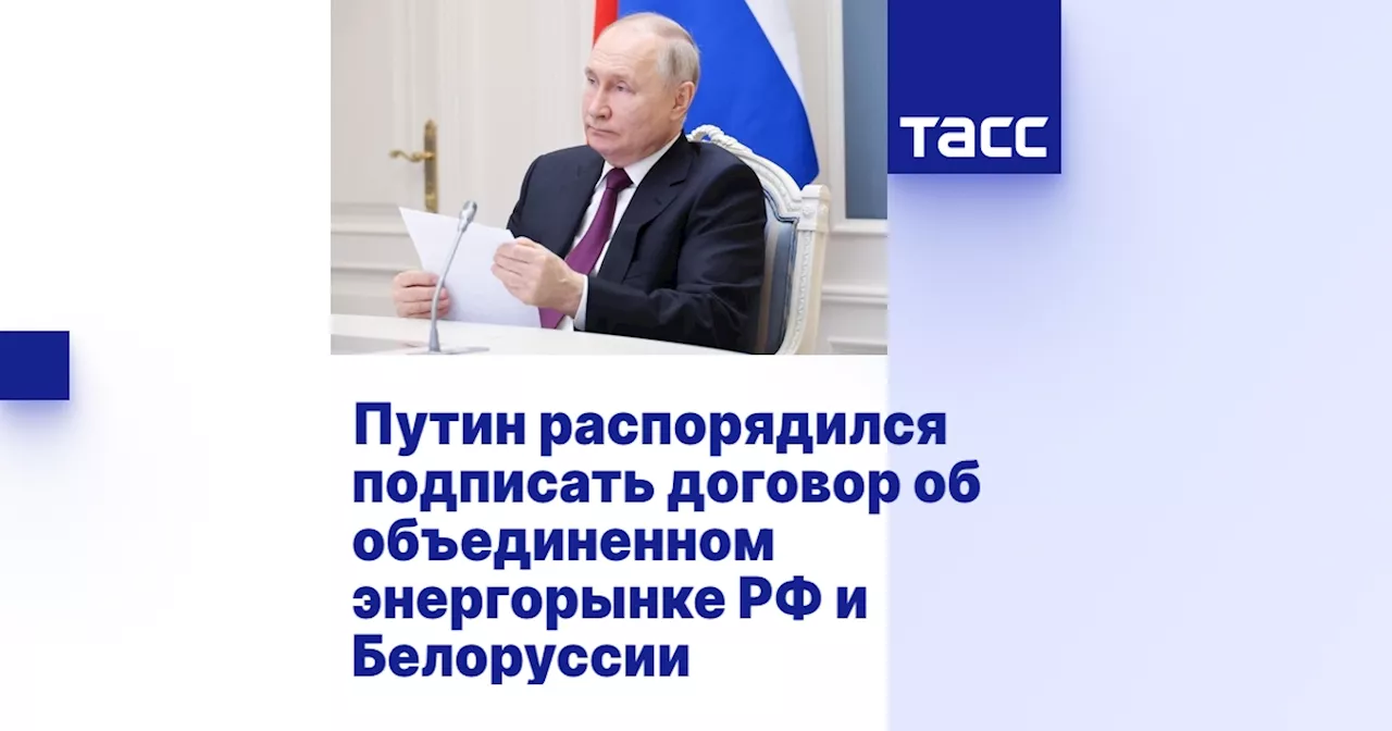 Путин распорядился подписать договор об объединенном энергорынке РФ и Белоруссии