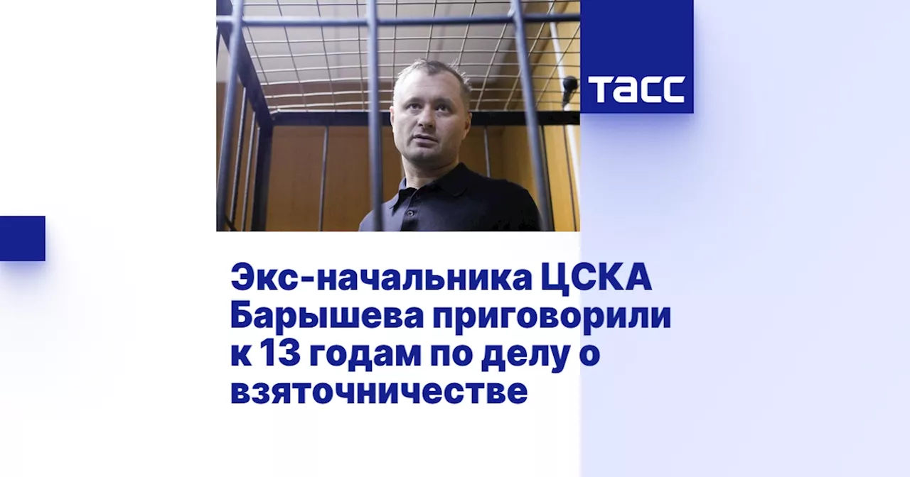 Экс-начальника ЦСКА Барышева приговорили к 13 годам по делу о взяточничестве