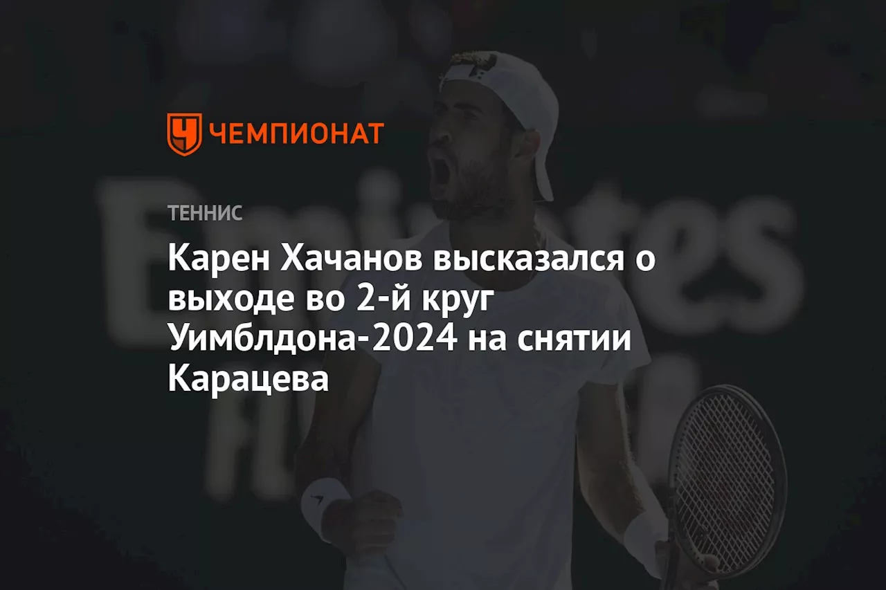 Карен Хачанов высказался о выходе во 2-й круг Уимблдона-2024 на снятии Карацева