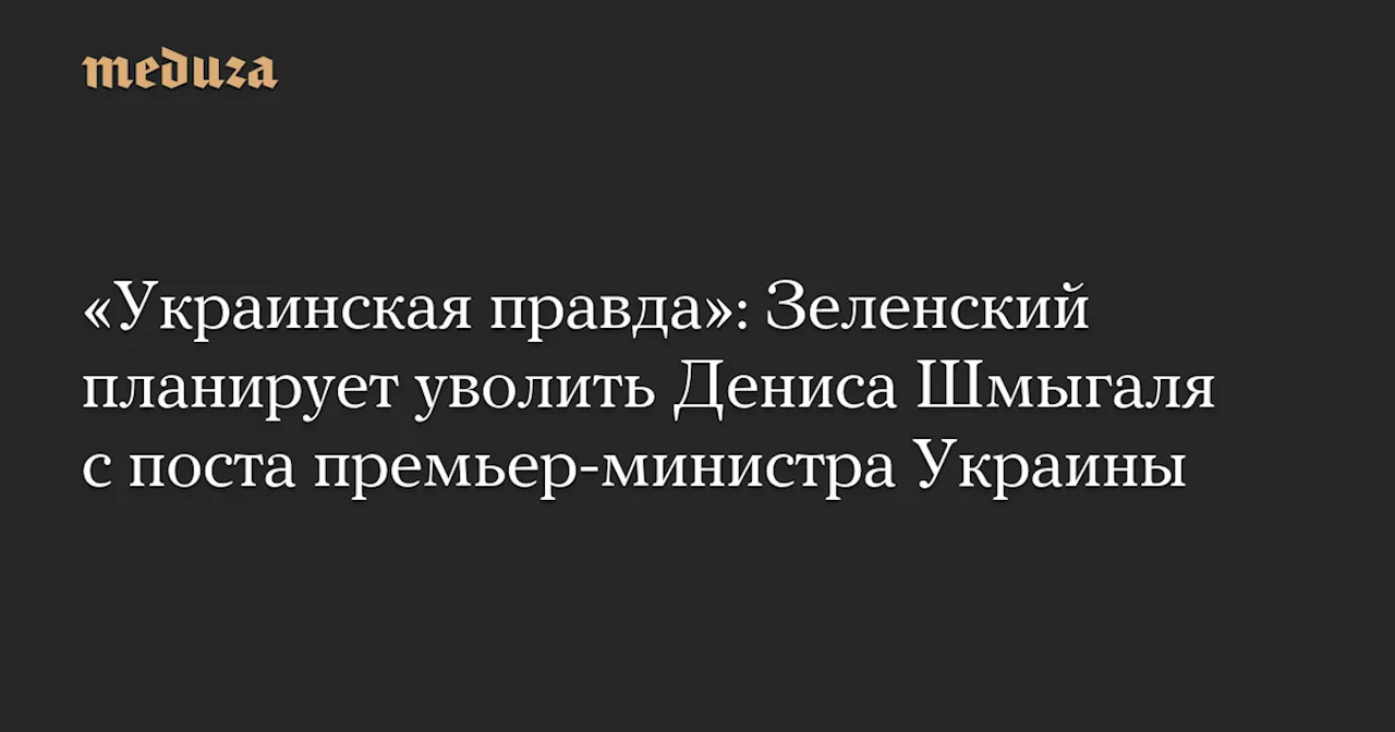 «Украинская правда»: Зеленский планирует уволить Дениса Шмыгаля с поста премьер-министра Украины — Meduza