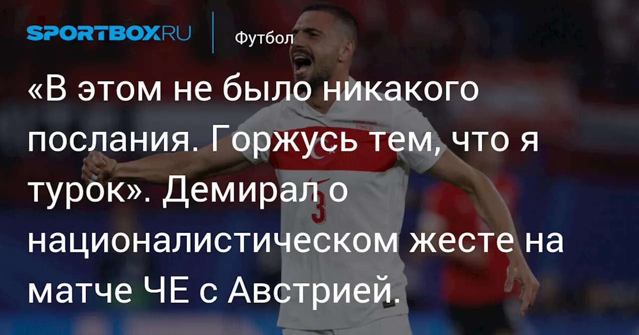 «В этом не было никакого послания. Горжусь тем, что я турок». Демирал о националистическом жесте на матче ЧЕ с Австрией.