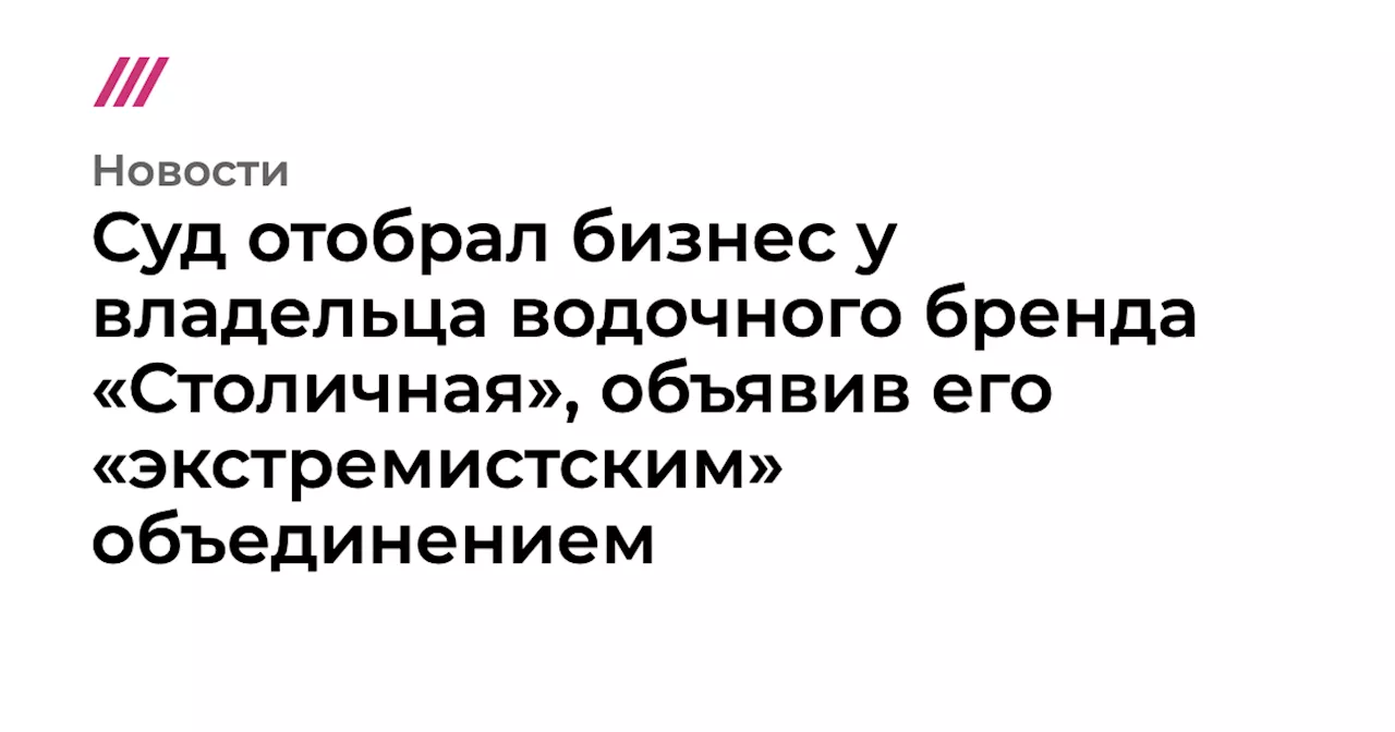 Суд отобрал бизнес у владельца водочного бренда «Столичная», объявив его «экстремистским» объединением