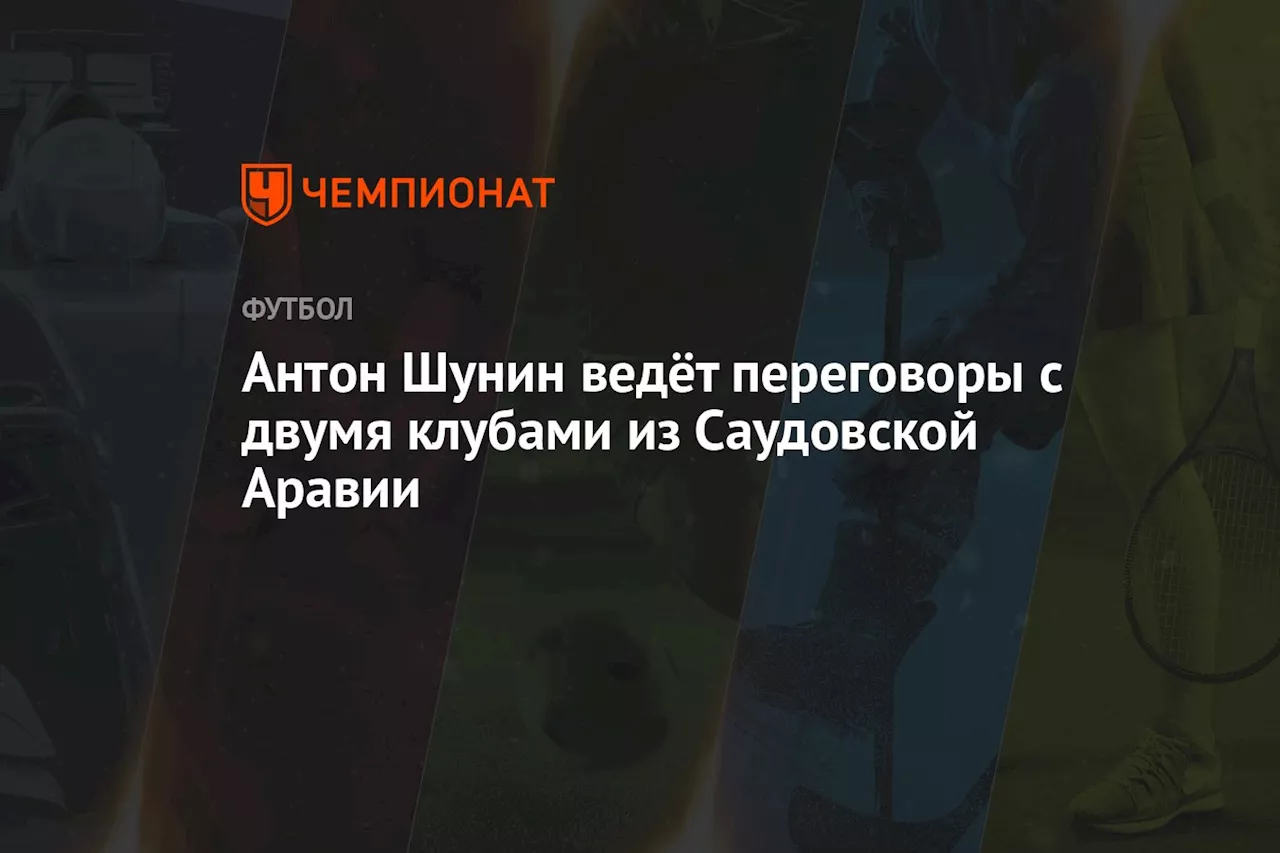 Антон Шунин ведёт переговоры с двумя клубами из Саудовской Аравии