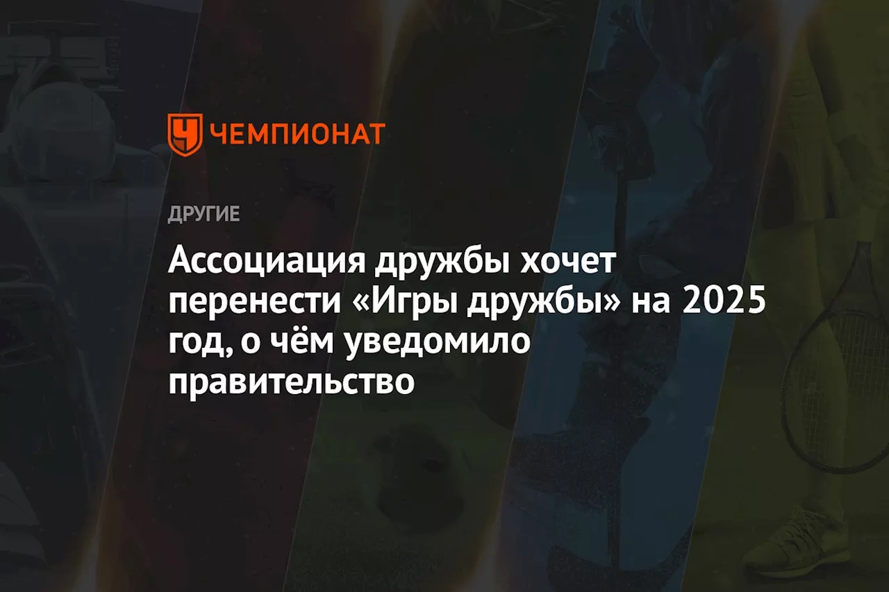 Ассоциация дружбы хочет перенести Игры дружбы на 2025 год, о чём уведомила правительство