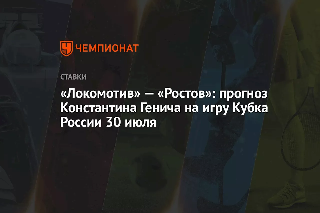 «Локомотив» — «Ростов»: прогноз Константина Генича на игру Кубка России 30 июля