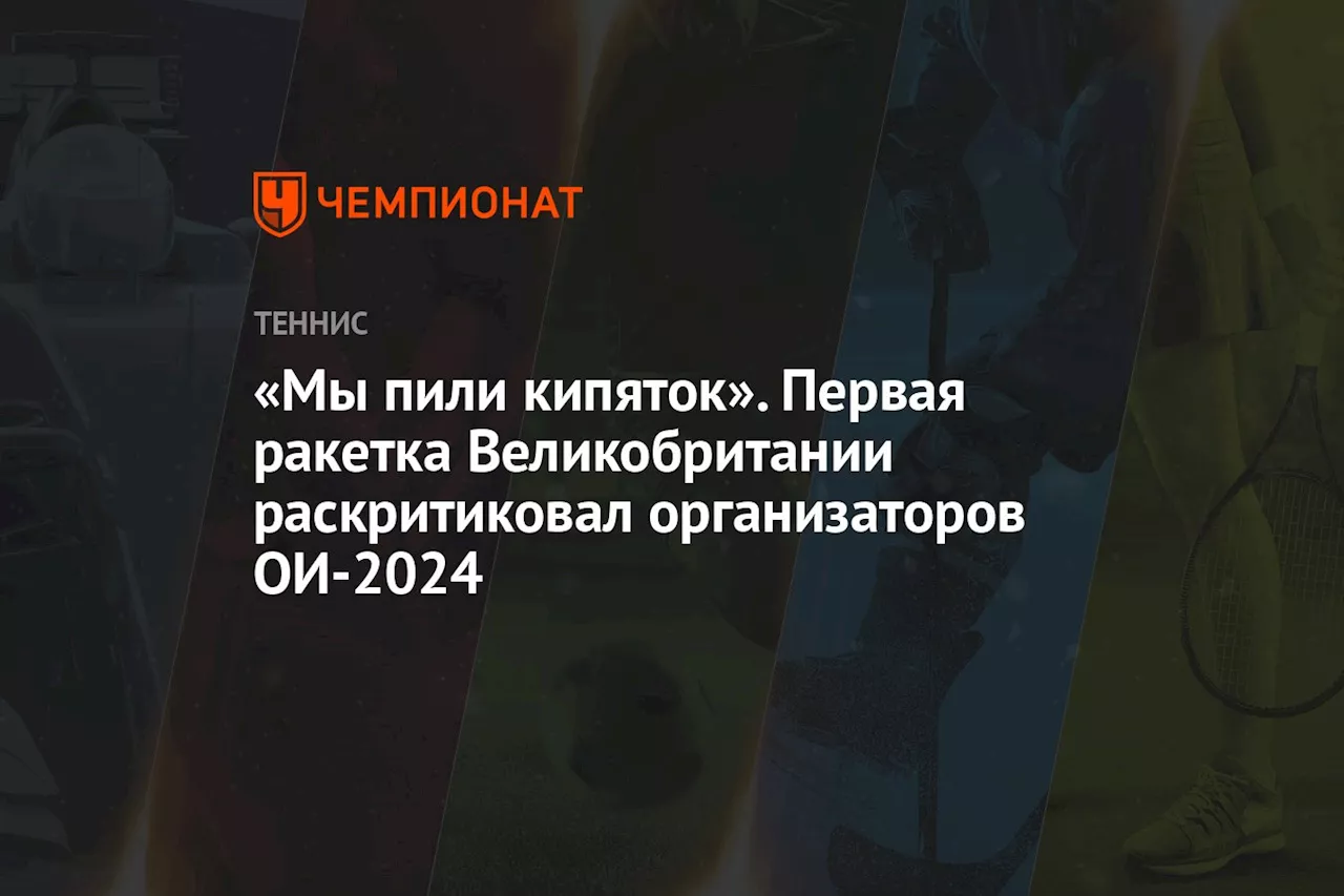 «Мы пили кипяток». Первая ракетка Великобритании раскритиковал организаторов ОИ-2024