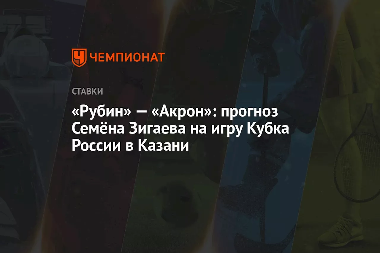 «Рубин» — «Акрон»: прогноз Семёна Зигаева на игру Кубка России в Казани