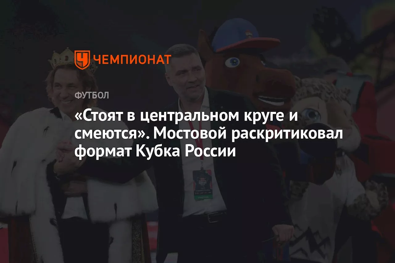 «Стоят в центральном круге и смеются». Мостовой раскритиковал формат Кубка России