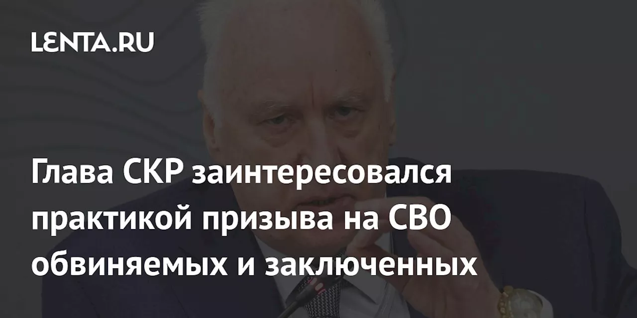 Глава СКР заинтересовался практикой призыва на СВО обвиняемых и заключенных