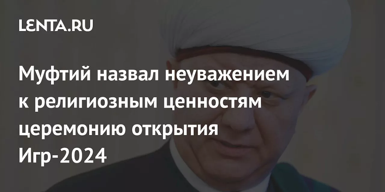 Муфтий назвал неуважением к религиозным ценностям церемонию открытия Игр-2024