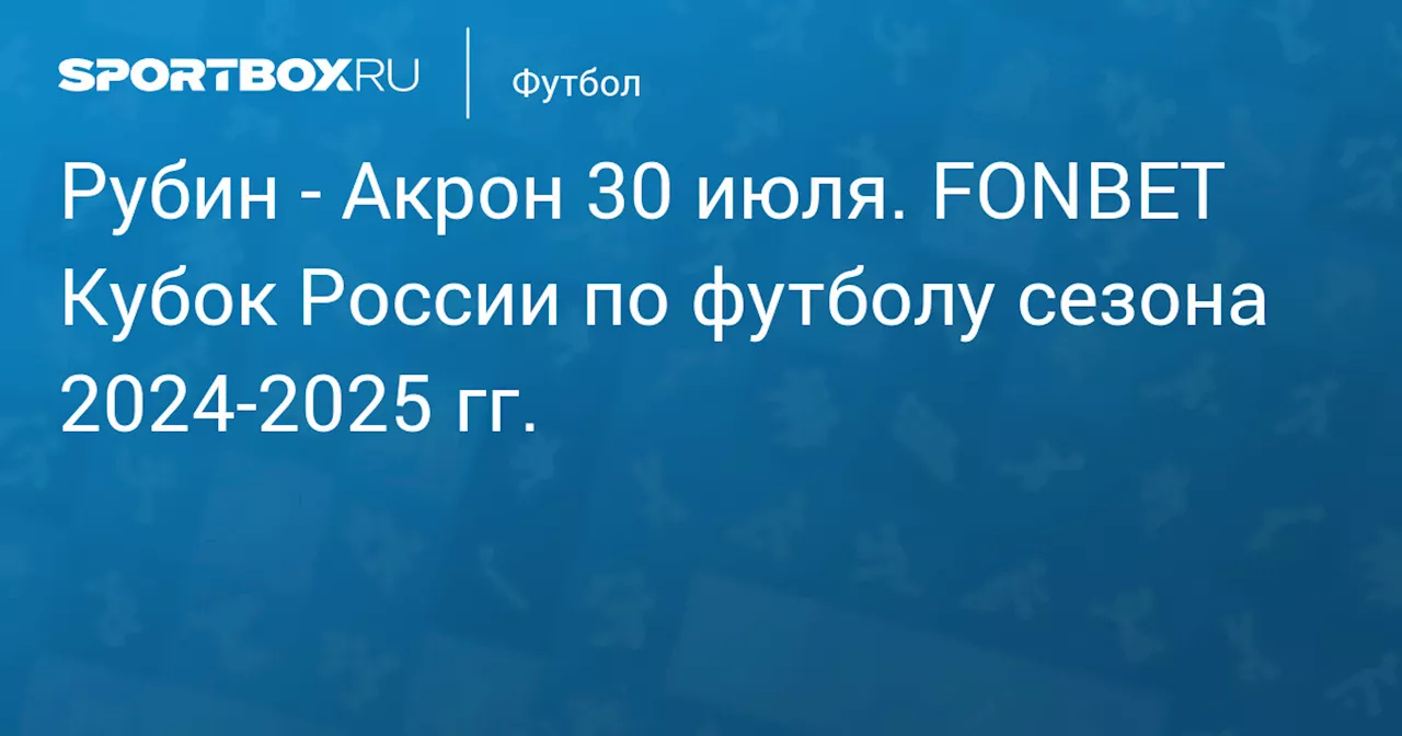  Акрон 30 июля. FONBET Кубок России по футболу сезона 2024-2025 гг.. Протокол матча