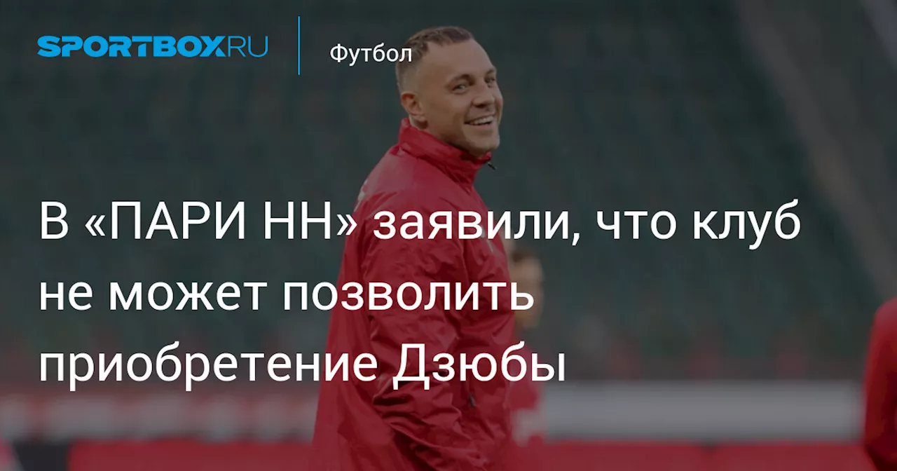 В «ПАРИ НН» заявили, что клуб не может позволить приобретение Дзюбы