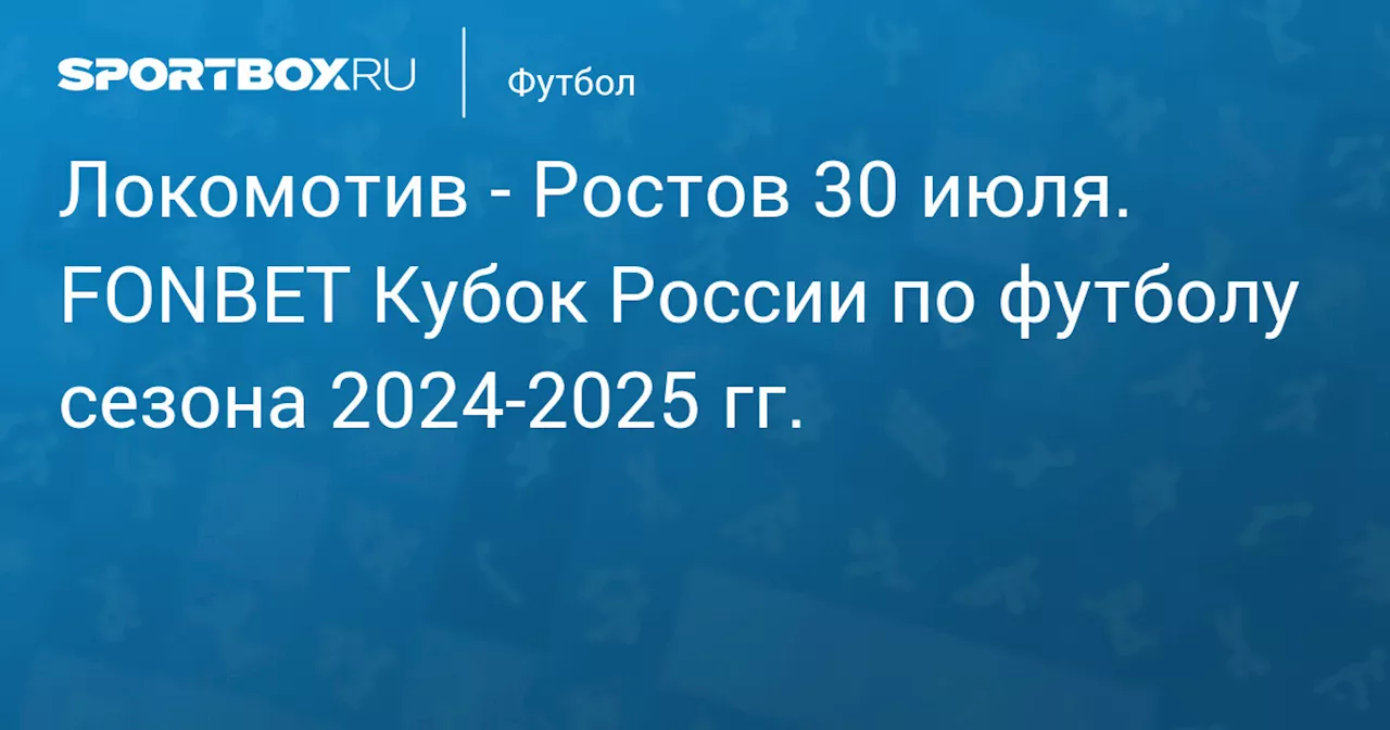  Ростов 30 июля. FONBET Кубок России по футболу сезона 2024-2025 гг.. Протокол матча