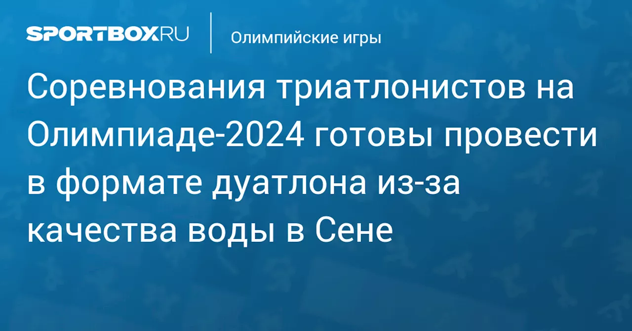 Соревнования триатлонистов на Олимпиаде‑2024 готовы провести в формате дуатлона из‑за качества воды в Сене