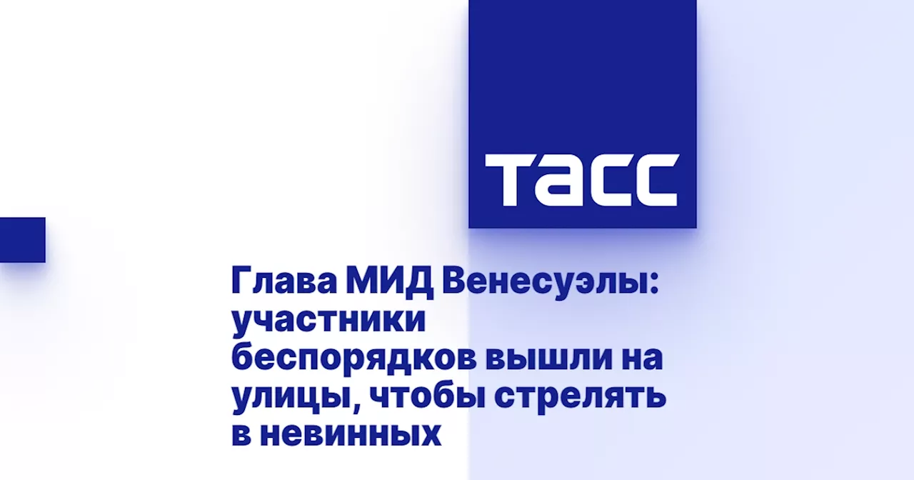 Глава МИД Венесуэлы: участники беспорядков вышли на улицы, чтобы стрелять в невинных