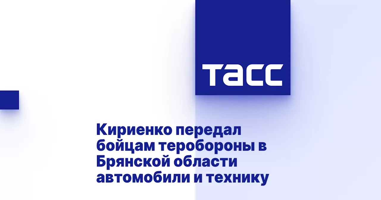 Кириенко передал бойцам теробороны в Брянской области автомобили и технику