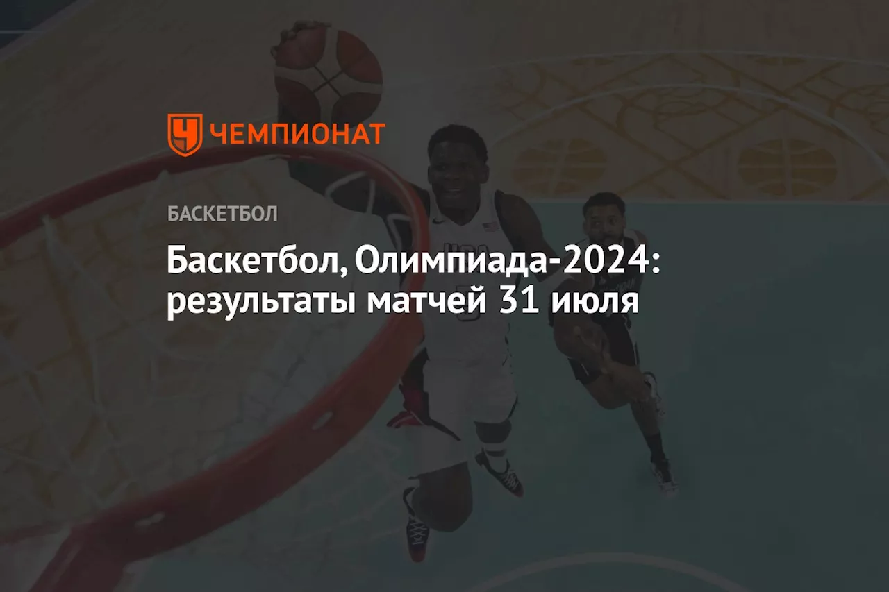 Баскетбол, Олимпиада-2024: результаты матчей 31 июля