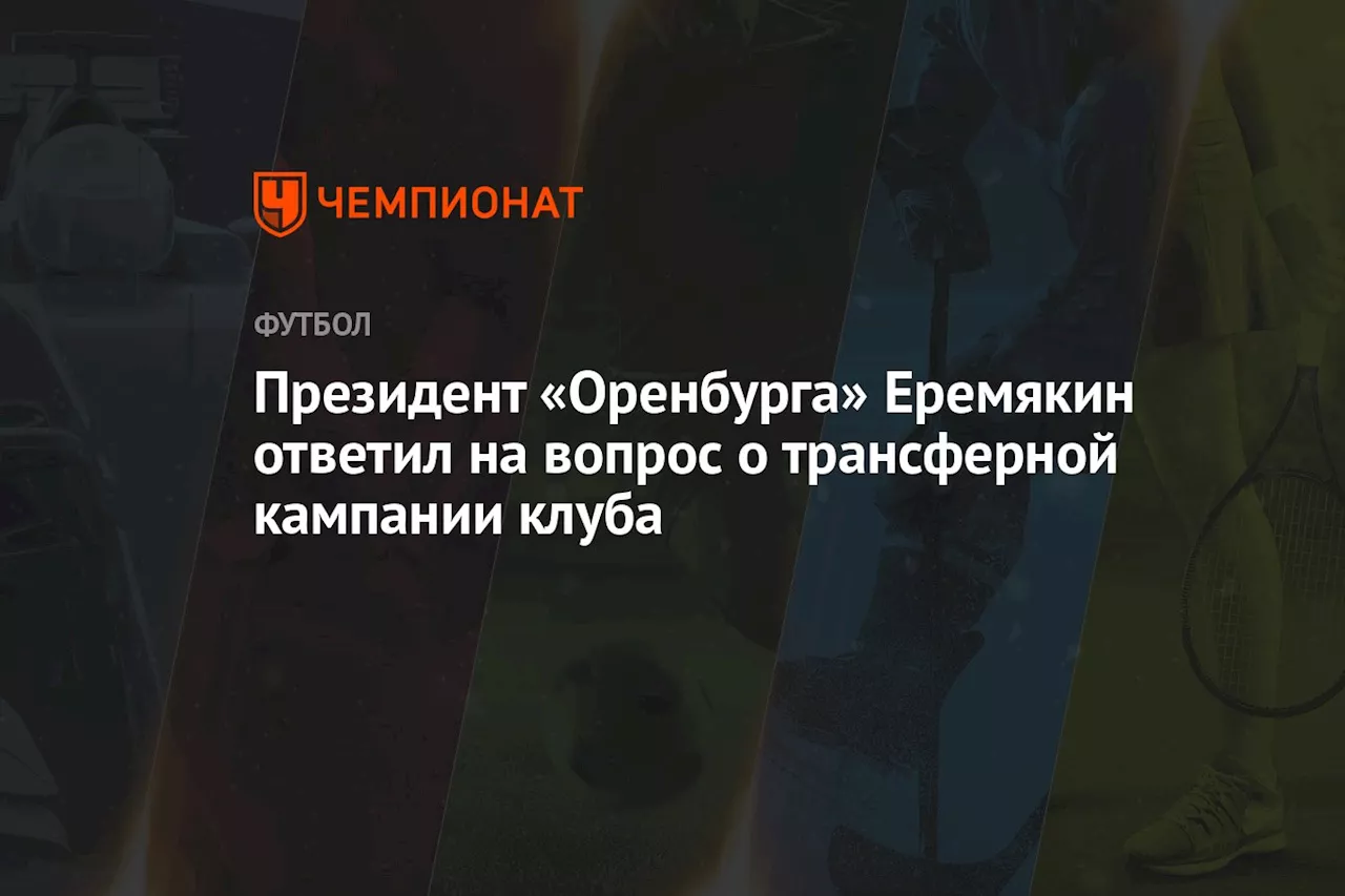 Президент «Оренбурга» Еремякин ответил на вопрос о трансферной кампании клуба