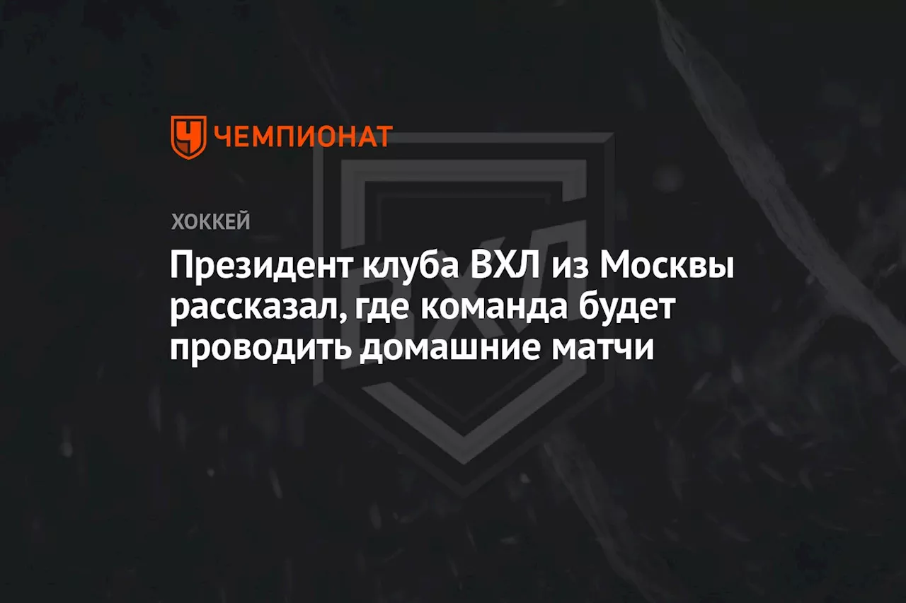 Президент клуба ВХЛ из Москвы рассказал, где команда будет проводить домашние матчи