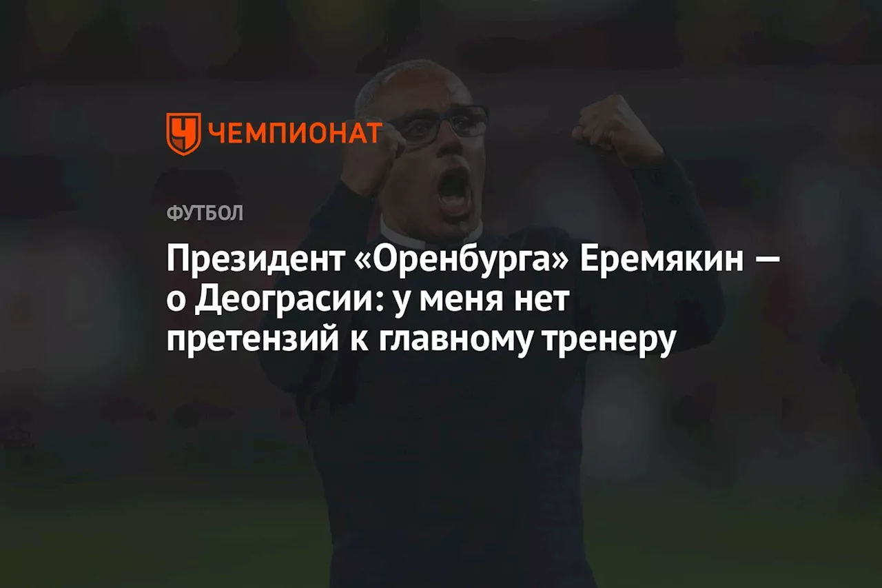 Президент «Оренбурга» Еремякин — о Деограсии: у меня нет претензий к главному тренеру