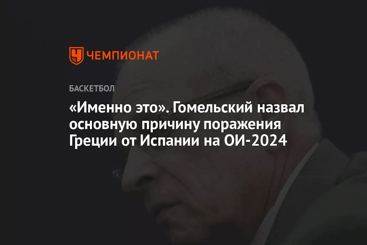 «Именно это». Гомельский назвал основную причину поражения Греции от Испании на ОИ-2024