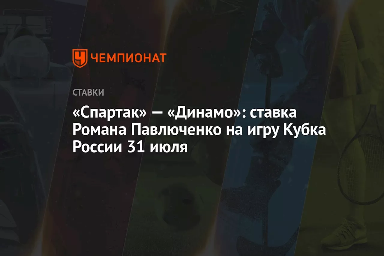 «Спартак» — «Динамо»: ставка Романа Павлюченко на игру Кубка России 31 июля