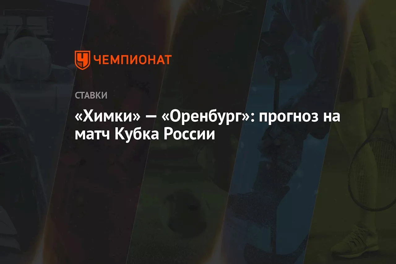 «Химки» — «Оренбург»: прогноз на матч Кубка России