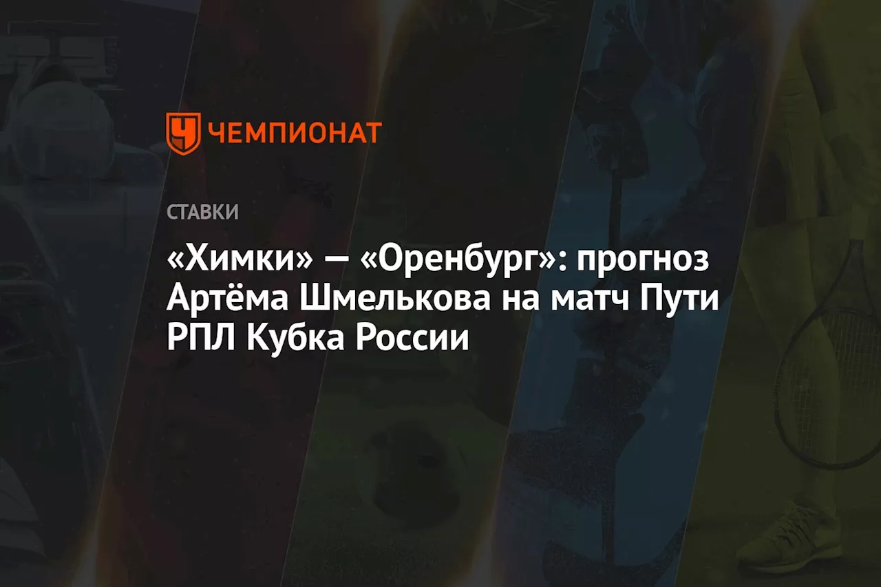 «Химки» — «Оренбург»: прогноз Артёма Шмелькова на матч Пути РПЛ Кубка России