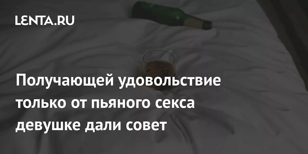 Получающей удовольствие только от пьяного секса девушке дали совет