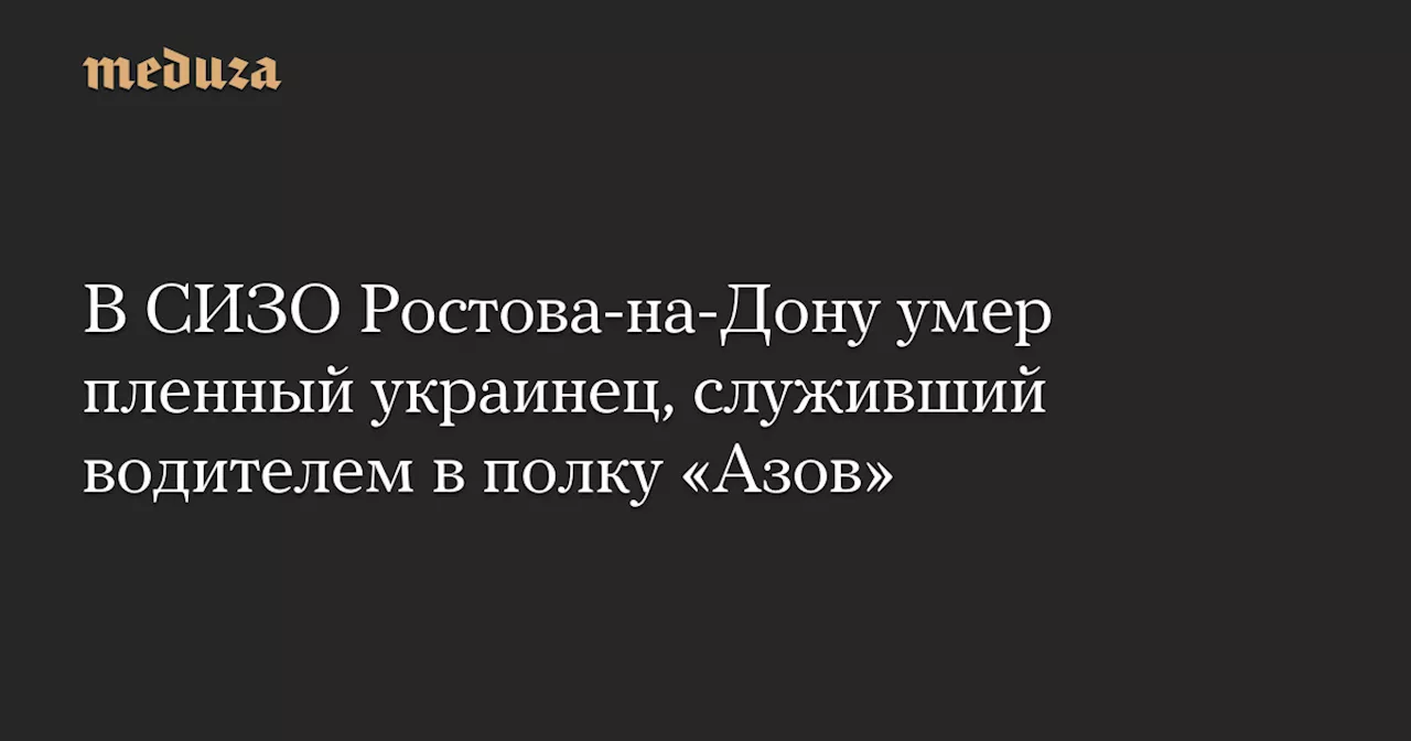 В СИЗО Ростова-на-Дону умер пленный украинец, служивший водителем в полку «Азов» — Meduza