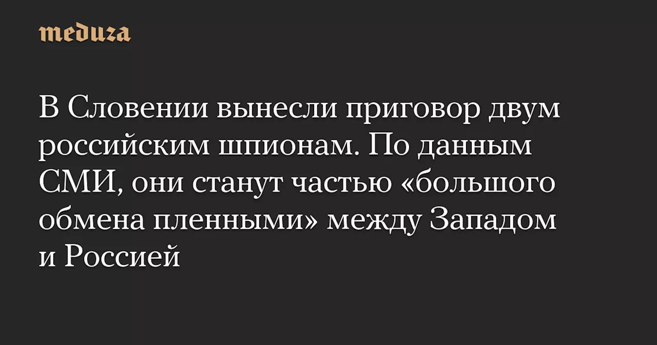 В Словении вынесли приговор двум российским шпионам. По данным СМИ, они станут частью «большого обмена пленными» между Западом и Россией — Meduza