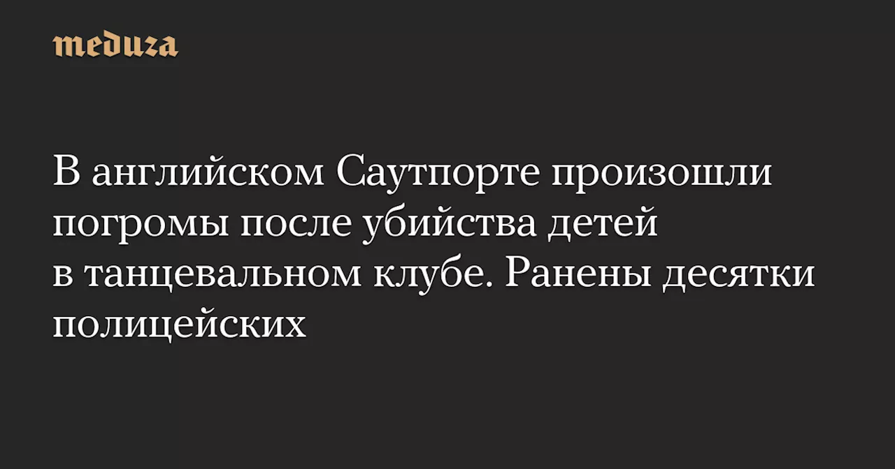 В английском Саутпорте произошли погромы после убийства детей в танцевальном клубе. Ранены десятки полицейских — Meduza