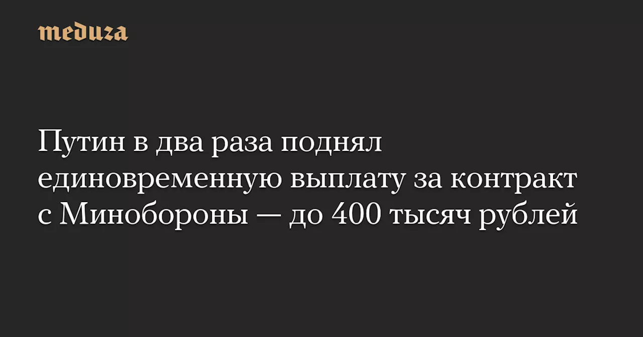 Путин в два раза поднял единовременную выплату за контракт с Минобороны — до 400 тысяч рублей — Meduza