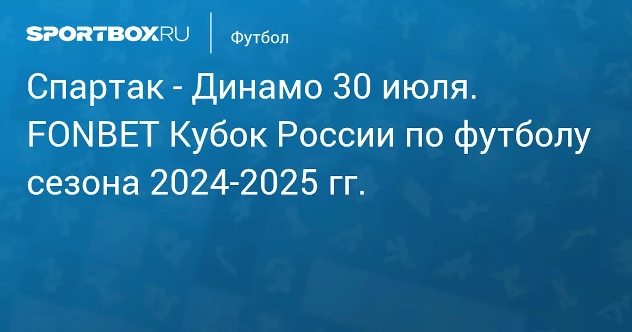  Динамо 31 июля. FONBET Кубок России по футболу сезона 2024-2025 гг.. Протокол матча