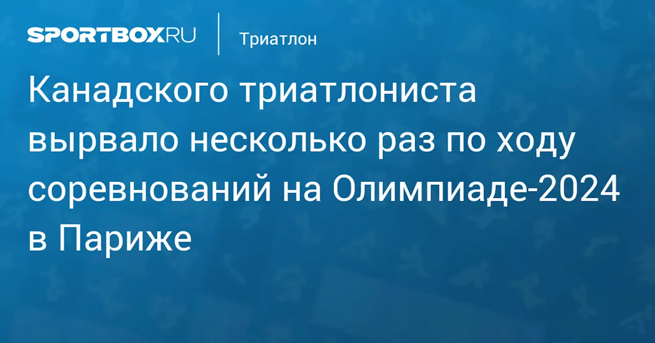 Канадского триатлониста вырвало несколько раз по ходу соревнований на Олимпиаде‑2024 в Париже