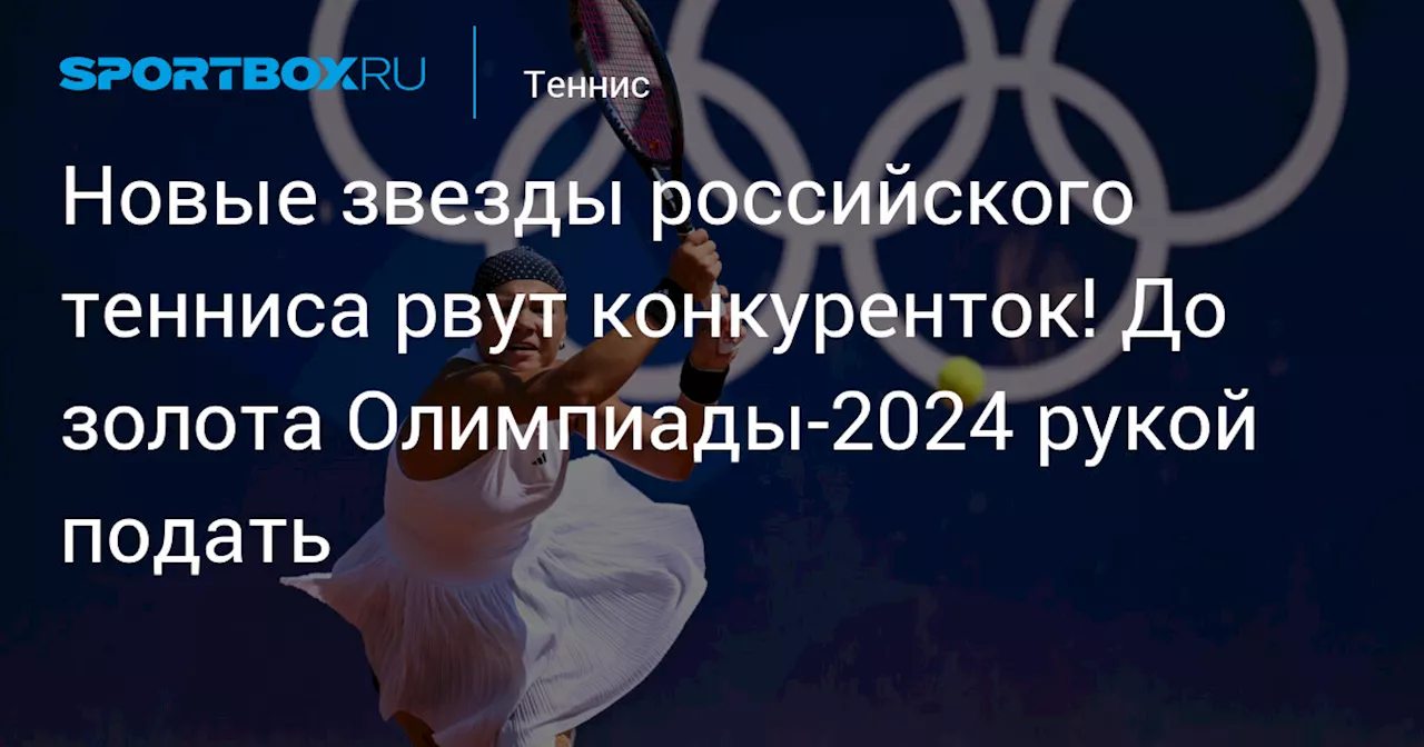 Новые звезды российского тенниса рвут конкуренток! До золота Олимпиады-2024 рукой подать