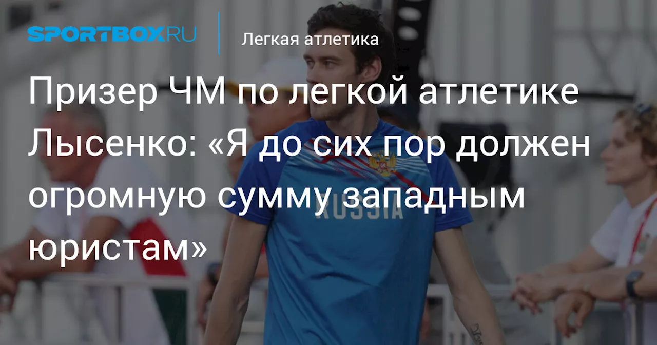 Призер ЧМ по легкой атлетике Лысенко: «Я до сих пор должен огромную сумму западным юристам»