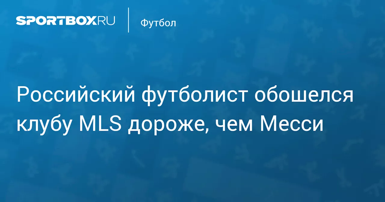 Российский футболист обошелся клубу MLS дороже, чем Месси