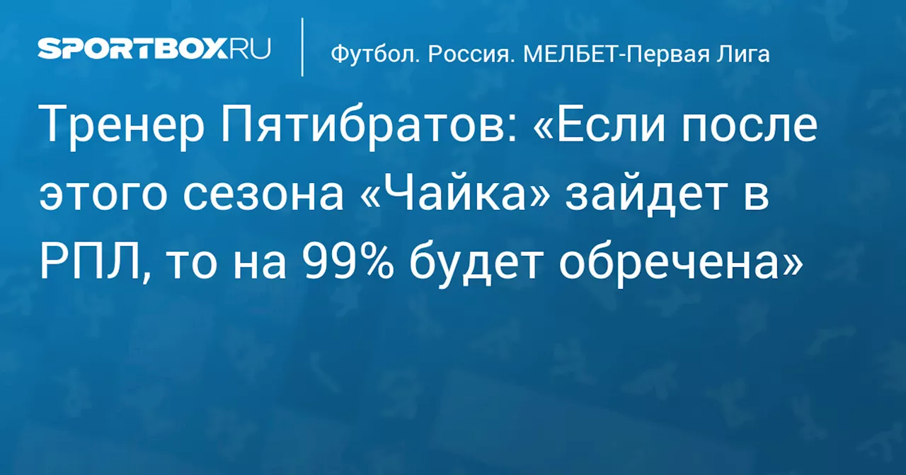 Тренер Пятибратов: «Если после этого сезона «Чайка» зайдет в РПЛ, то на 99% будет обречена»