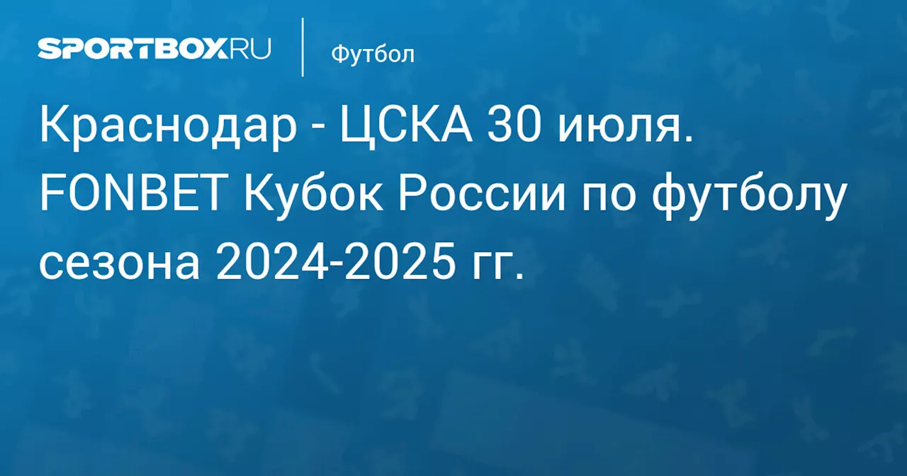  ЦСКА 31 июля. FONBET Кубок России по футболу сезона 2024-2025 гг.. Протокол матча