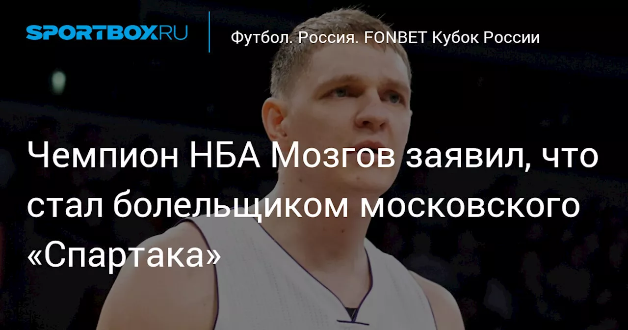 Чемпион НБА Мозгов заявил, что стал болельщиком московского «Спартака»